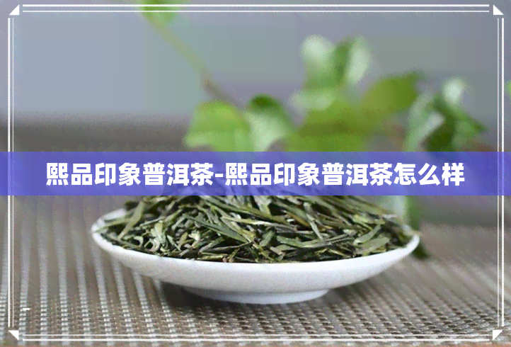 熙品印象普洱茶-熙品印象普洱茶怎么样