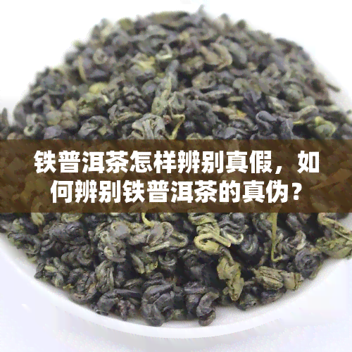 铁普洱茶怎样辨别真假，如何辨别铁普洱茶的真伪？