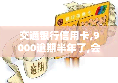 交通银行信用卡,9000逾期半年了,会怎么样，信用卡逾期半年不还，交通银行将采取哪些措？