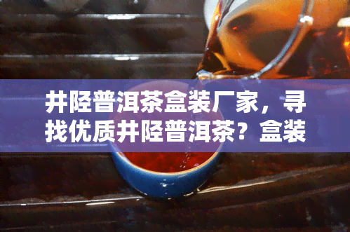 井陉普洱茶盒装厂家，寻找优质井陉普洱茶？盒装厂家推荐！