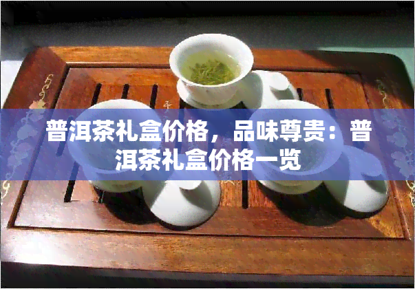 普洱茶礼盒价格，品味尊贵：普洱茶礼盒价格一览