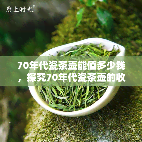 70年代瓷茶壶能值多少钱，探究70年代瓷茶壶的收藏价值：它们能值多少钱？