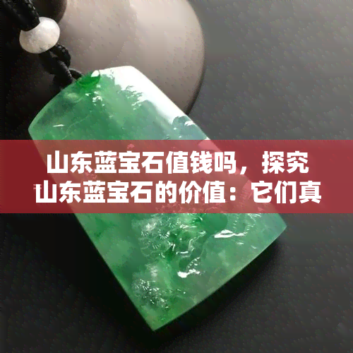 山东蓝宝石值钱吗，探究山东蓝宝石的价值：它们真的值钱吗？