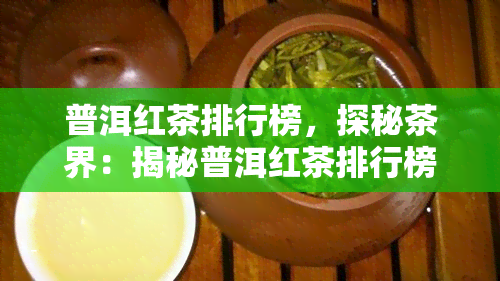 普洱红茶排行榜，探秘茶界：揭秘普洱红茶排行榜，哪种才是你的更爱？