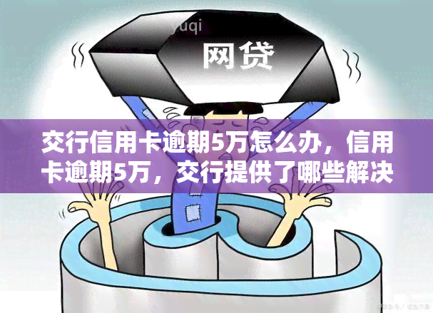 交行信用卡逾期5万怎么办，信用卡逾期5万，交行提供了哪些解决办法？