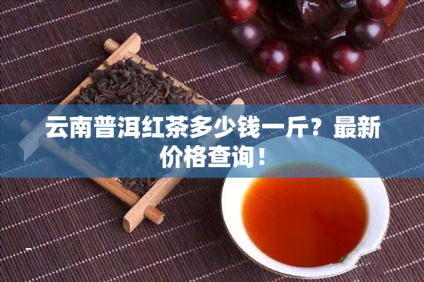 云南普洱红茶多少钱一斤？最新价格查询！