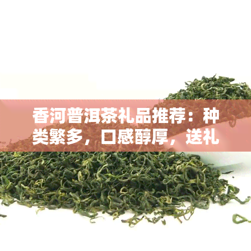 香河普洱茶礼品推荐：种类繁多，口感醇厚，送礼佳品！