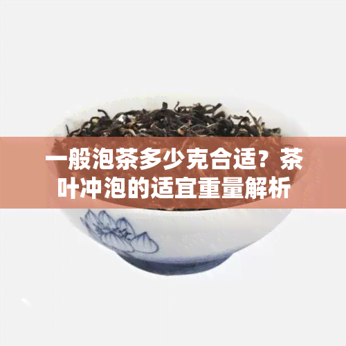 一般泡茶多少克合适？茶叶冲泡的适宜重量解析