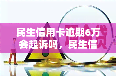 民生信用卡逾期6万会起诉吗，民生信用卡逾期6万元，银行是否会采取法律行动？