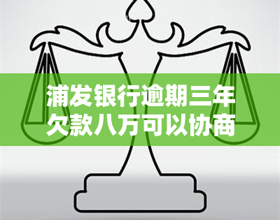 浦发银行逾期三年欠款八万可以协商分两年还吗，浦发银行：信用卡逾期三年，八万欠款能否协商分两年还款？