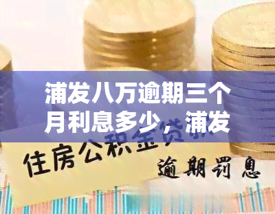 浦发八万逾期三个月利息多少，浦发银行信用卡逾期三个月，利息具体是多少？