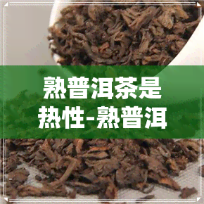 熟普洱茶是热性-熟普洱茶是热性还是凉性的