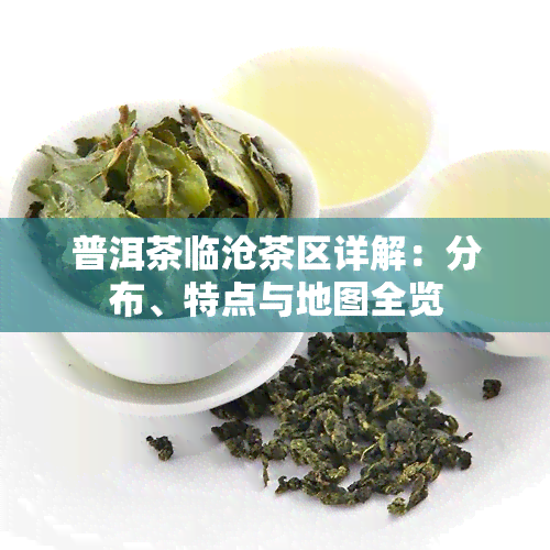 普洱茶临沧茶区详解：分布、特点与地图全览