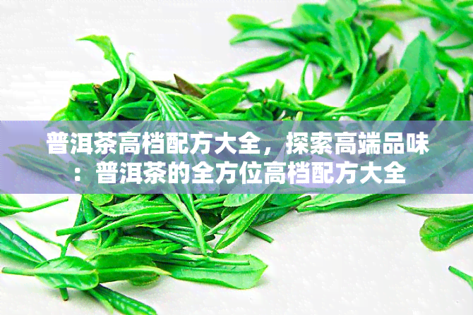 普洱茶高档配方大全，探索高端品味：普洱茶的全方位高档配方大全