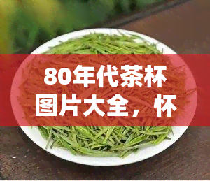 80年代茶杯图片大全，怀旧时光：80年代茶杯图片大全回顾