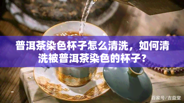 普洱茶染色杯子怎么清洗，如何清洗被普洱茶染色的杯子？