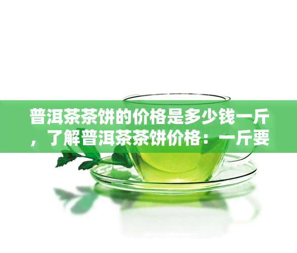 普洱茶茶饼的价格是多少钱一斤，了解普洱茶茶饼价格：一斤要多少钱？