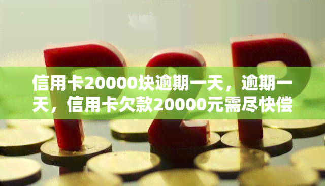 信用卡20000块逾期一天，逾期一天，信用卡欠款20000元需尽快偿还