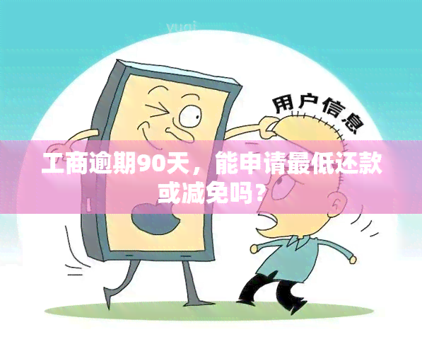 工商逾期90天，能申请更低还款或减免吗？