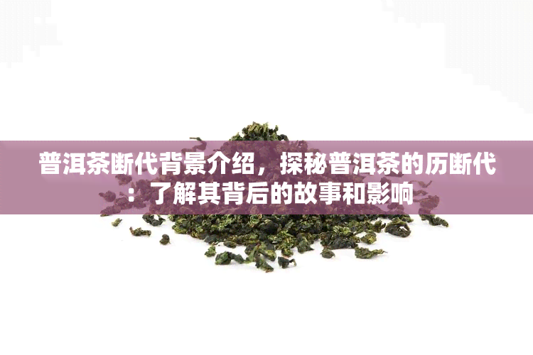 普洱茶断代背景介绍，探秘普洱茶的历断代：了解其背后的故事和影响