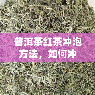 普洱茶红茶冲泡方法，如何冲泡普洱茶和红茶？一份详细的冲泡方法指南