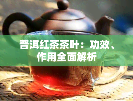 普洱红茶茶叶：功效、作用全面解析