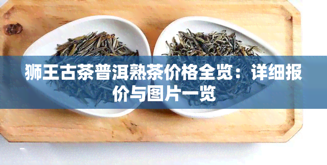 狮王古茶普洱熟茶价格全览：详细报价与图片一览