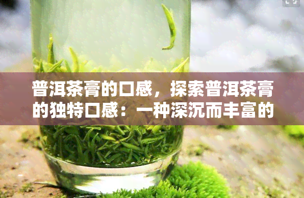 普洱茶膏的口感，探索普洱茶膏的独特口感：一种深沉而丰富的体验