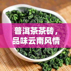 普洱茶茶砖，品味云南风情：探索普洱茶的魅力——茶砖的制作与品尝