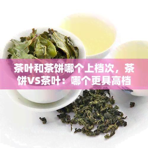 茶叶和茶饼哪个上档次，茶饼VS茶叶：哪个更具高档次？