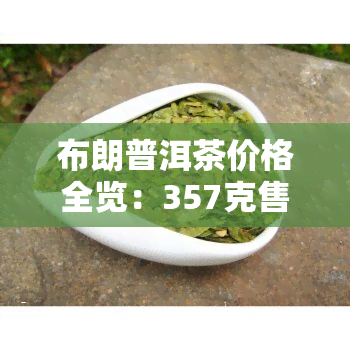 布朗普洱茶价格全览：357克售价及详细价格表