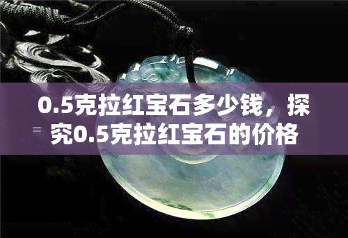 0.5克拉红宝石多少钱，探究0.5克拉红宝石的价格