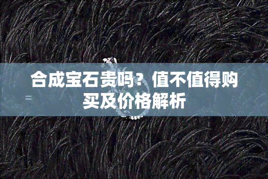 合成宝石贵吗？值不值得购买及价格解析