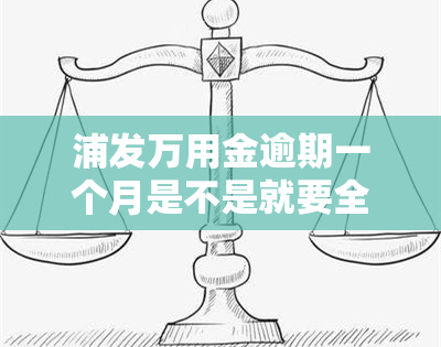 浦发万用金逾期一个月是不是就要全额还款，逾期一个月的浦发万用金需要全额还款吗？