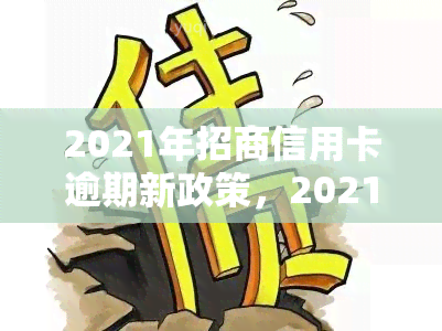 2021年招商信用卡逾期新政策，2021年招商信用卡逾期处理新政全解析