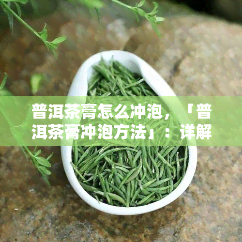 普洱茶膏怎么冲泡，「普洱茶膏冲泡方法」：详解如何正确冲泡普洱茶膏