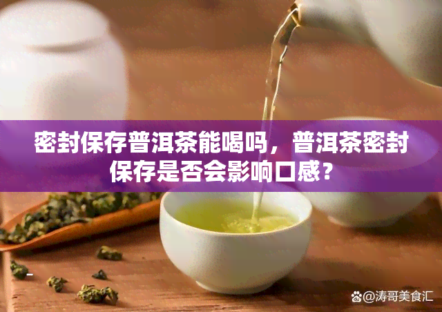 密封保存普洱茶能喝吗，普洱茶密封保存是否会影响口感？