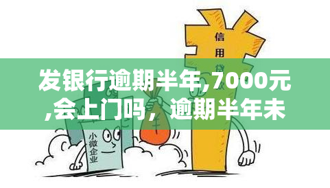 发银行逾期半年,7000元,会上门吗，逾期半年未还发银行7000元，会有工作人员上门吗？