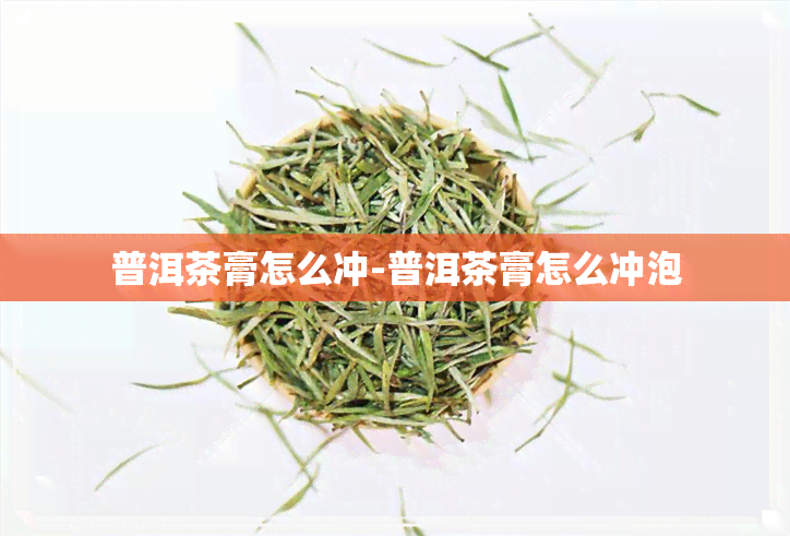 普洱茶膏怎么冲-普洱茶膏怎么冲泡