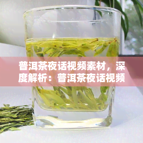 普洱茶夜话视频素材，深度解析：普洱茶夜话视频素材背后的秘密与故事