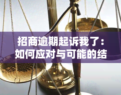 招商逾期起诉我了：如何应对与可能的结果？