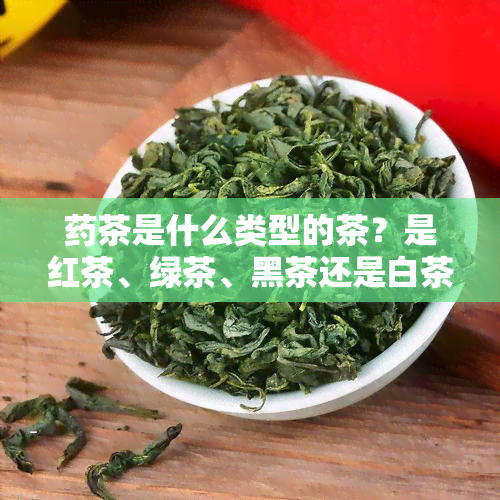 茶是什么类型的茶？是红茶、绿茶、黑茶还是白茶？请了解茶所使用的茶叶种类。