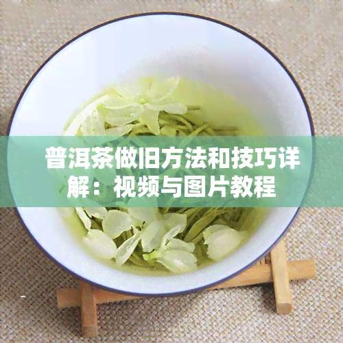 普洱茶做旧方法和技巧详解：视频与图片教程