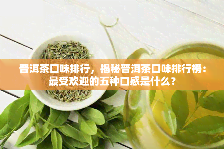 普洱茶口味排行，揭秘普洱茶口味排行榜：更受欢迎的五种口感是什么？