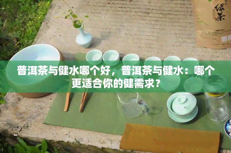 普洱茶与健水哪个好，普洱茶与健水：哪个更适合你的健需求？