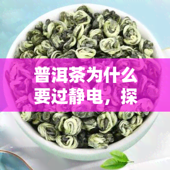 普洱茶为什么要过静电，探究普洱茶的静电处理：为何要进行静电处理？