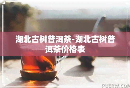 湖北古树普洱茶-湖北古树普洱茶价格表