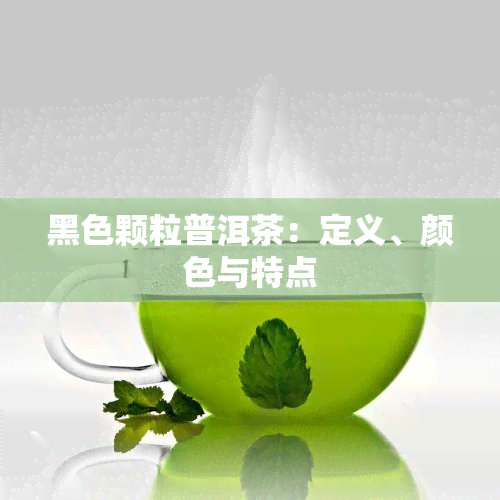 黑色颗粒普洱茶：定义、颜色与特点