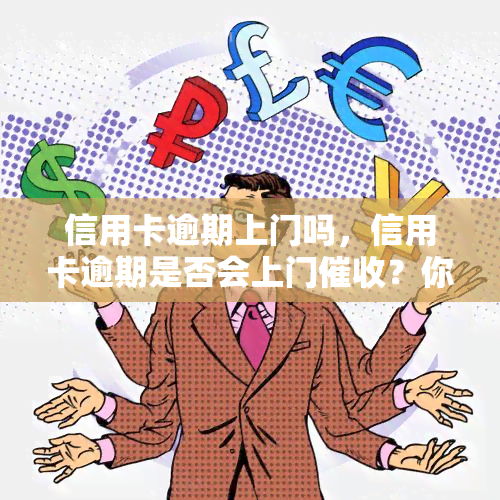 信用卡逾期上门吗，信用卡逾期是否会上门？你需要知道的一切