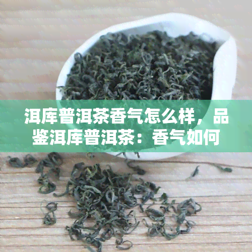 洱库普洱茶香气怎么样，品鉴洱库普洱茶：香气如何？